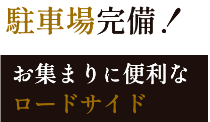 駐車場完備！お集まりに便利な ロードサイド